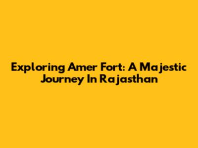 Exploring Amer Fort: A Majestic Journey In Rajasthan
