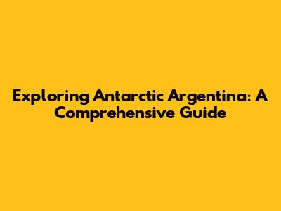 Exploring Antarctic Argentina: A Comprehensive Guide