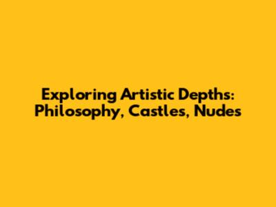 Exploring Artistic Depths: Philosophy, Castles, Nudes