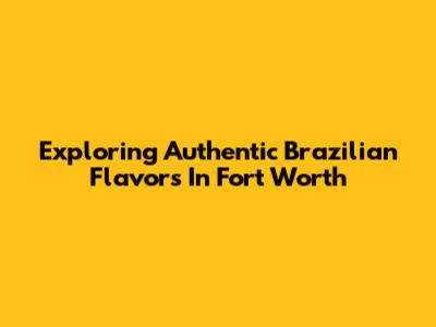 Exploring Authentic Brazilian Flavors In Fort Worth