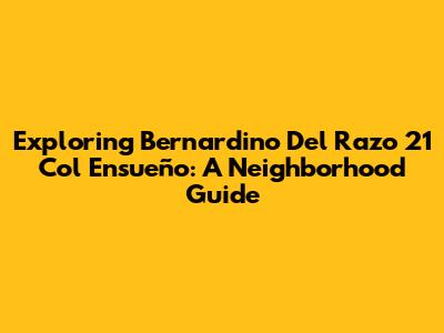 Exploring Bernardino Del Razo 21 Col Ensueño: A Neighborhood Guide