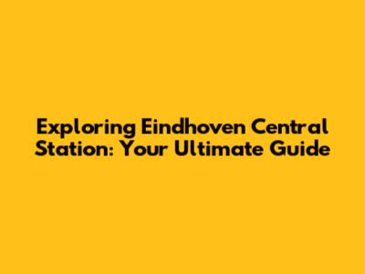 Exploring Eindhoven Central Station: Your Ultimate Guide