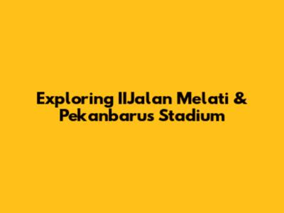 Exploring IIJalan Melati & Pekanbaru's Stadium