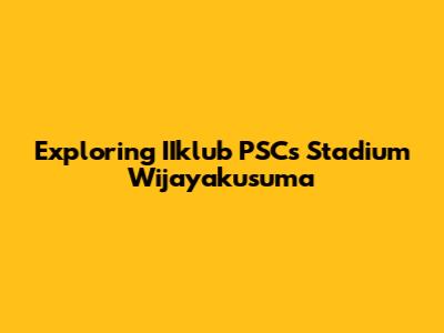 Exploring IIklub PSCs Stadium Wijayakusuma