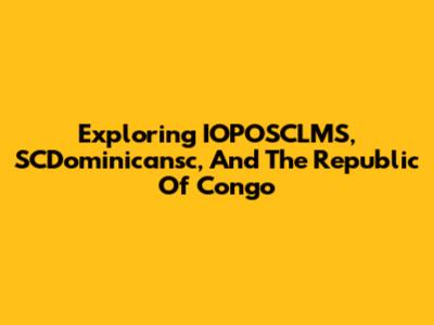 Exploring IOPOSCLMS, SCDominicansc, And The Republic Of Congo