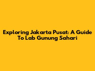 Exploring Jakarta Pusat: A Guide To Lab Gunung Sahari