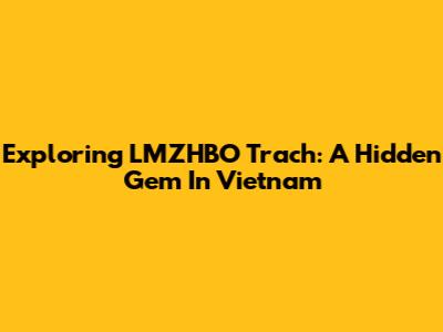 Exploring LMZHBO Trach: A Hidden Gem In Vietnam