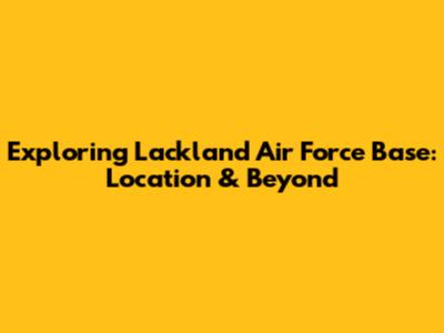 Exploring Lackland Air Force Base: Location & Beyond