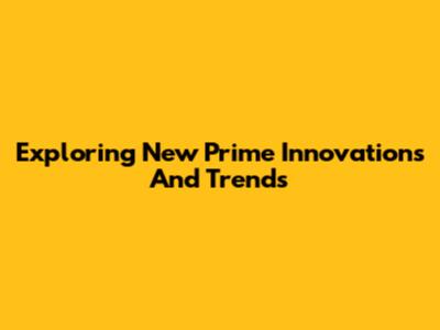 Exploring New Prime Innovations And Trends