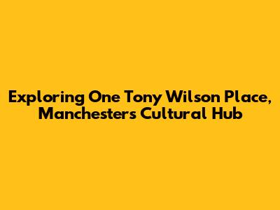 Exploring One Tony Wilson Place, Manchester's Cultural Hub