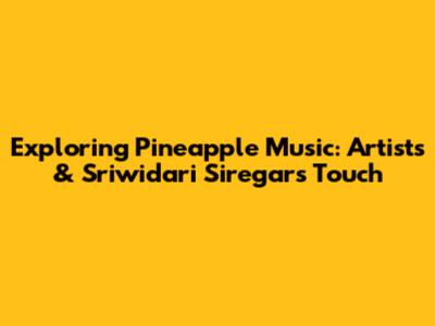 Exploring Pineapple Music: Artists & Sriwidari Siregar's Touch
