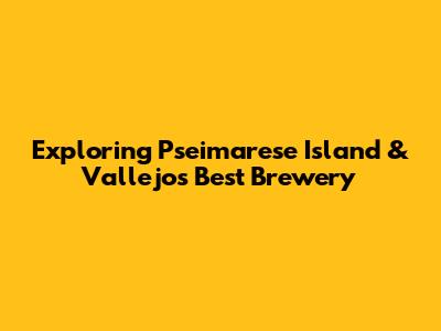 Exploring Pseimarese Island & Vallejo's Best Brewery
