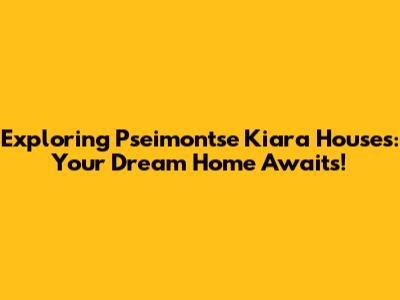 Exploring Pseimontse Kiara Houses: Your Dream Home Awaits!