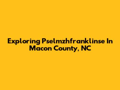 Exploring Pselmzhfranklinse In Macon County, NC