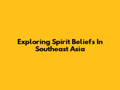 Exploring Spirit Beliefs In Southeast Asia