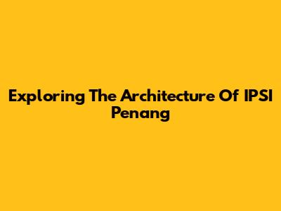 Exploring The Architecture Of IPSI Penang