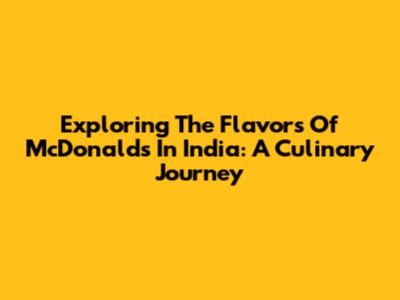 Exploring The Flavors Of McDonald's In India: A Culinary Journey