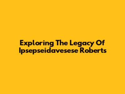 Exploring The Legacy Of Ipsepseidavesese Roberts