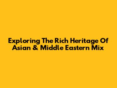 Exploring The Rich Heritage Of Asian & Middle Eastern Mix
