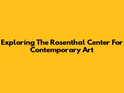 Exploring The Rosenthal Center For Contemporary Art