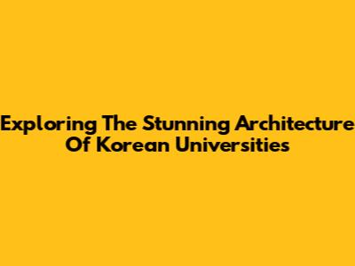 Exploring The Stunning Architecture Of Korean Universities