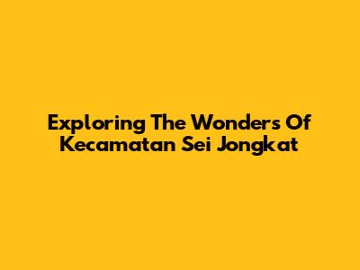 Exploring The Wonders Of Kecamatan Sei Jongkat