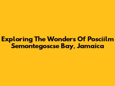 Exploring The Wonders Of Posciilm Semontegoscse Bay, Jamaica