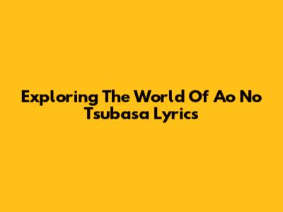 Exploring The World Of 'Ao No Tsubasa' Lyrics