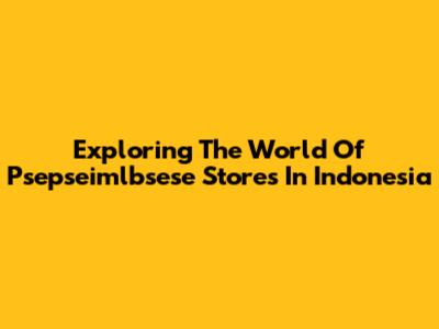 Exploring The World Of Psepseimlbsese Stores In Indonesia