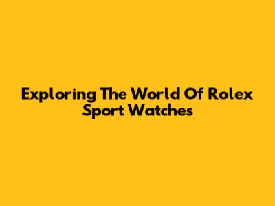 Exploring The World Of Rolex Sport Watches