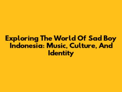 Exploring The World Of Sad Boy Indonesia: Music, Culture, And Identity