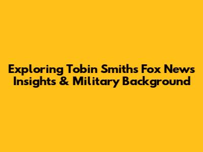 Exploring Tobin Smith's Fox News Insights & Military Background