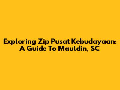 Exploring Zip Pusat Kebudayaan: A Guide To Mauldin, SC