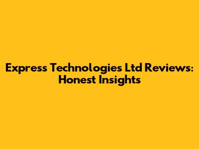 Express Technologies Ltd Reviews: Honest Insights