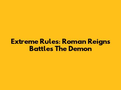 Extreme Rules: Roman Reigns Battles The Demon