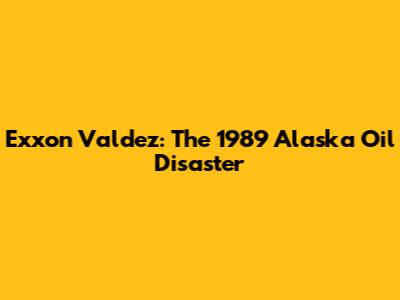 Exxon Valdez: The 1989 Alaska Oil Disaster
