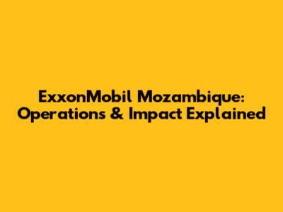 ExxonMobil Mozambique: Operations & Impact Explained