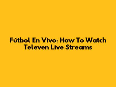 Fútbol En Vivo: How To Watch Televen Live Streams