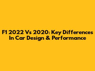 F1 2022 Vs 2020: Key Differences In Car Design & Performance