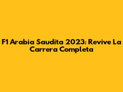 F1 Arabia Saudita 2023: Revive La Carrera Completa