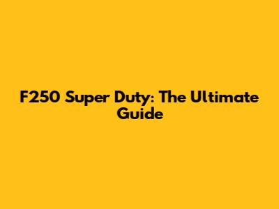 F250 Super Duty: The Ultimate Guide