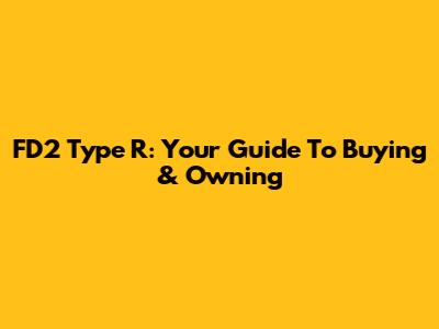 FD2 Type R: Your Guide To Buying & Owning