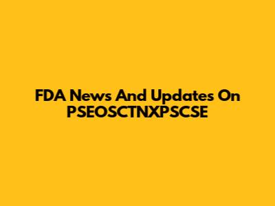 FDA News And Updates On PSEOSCTNXPSCSE