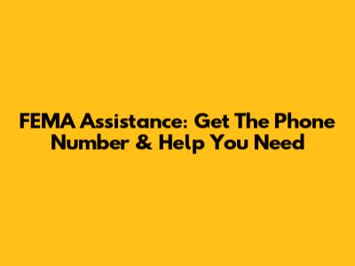 FEMA Assistance: Get The Phone Number & Help You Need