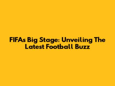 FIFA's Big Stage: Unveiling The Latest Football Buzz