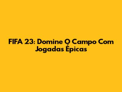 FIFA 23: Domine O Campo Com Jogadas Épicas