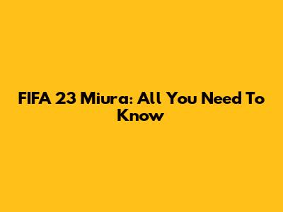 FIFA 23 Miura: All You Need To Know