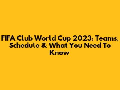 FIFA Club World Cup 2023: Teams, Schedule & What You Need To Know