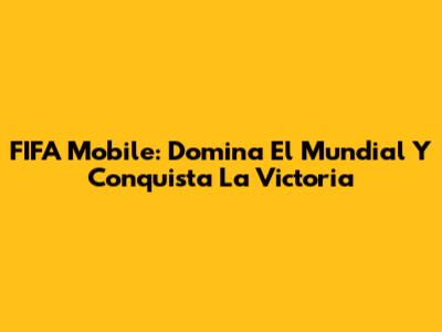 FIFA Mobile: Domina El Mundial Y Conquista La Victoria