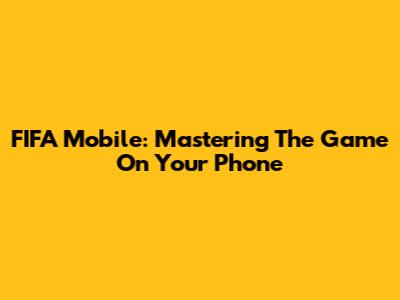 FIFA Mobile: Mastering The Game On Your Phone